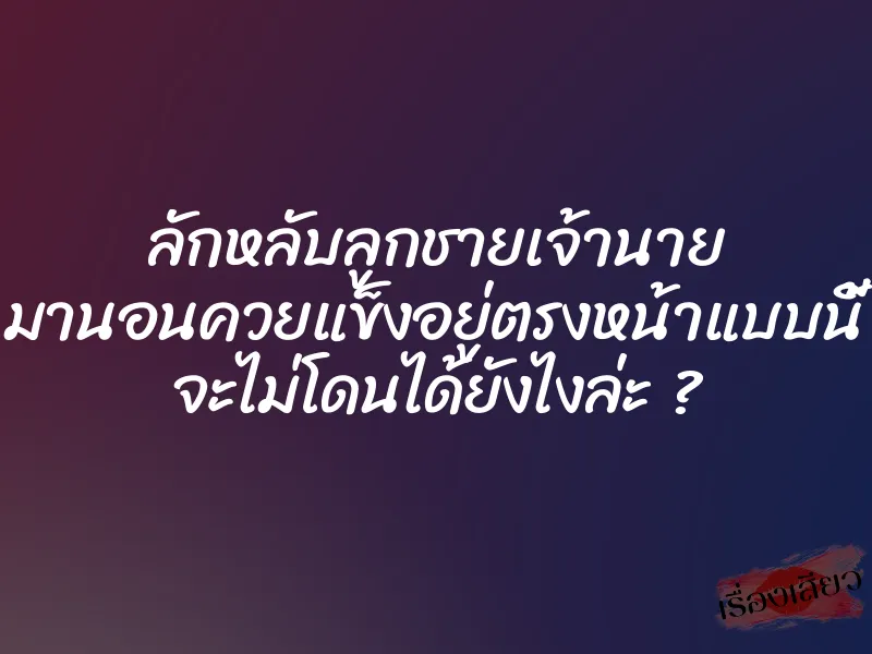 ลักหลับลูกชายเจ้านาย มานอนควยแข็งอยู่ตรงหน้าแบบนี้ จะไม่โดนได้ยังไงล่ะ ? 1 ลักหลับลูกชายเจ้านาย มานอนควยแข็งอยู่ตรงหน้าแบบนี้ จะไม่โดนได้ยังไงล่ะ ?