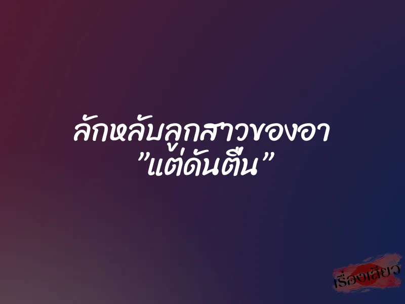 ลักหลับลูกสาวของอา ”แต่ดันตื่น” 7 ลักหลับลูกสาวของอา ”แต่ดันตื่น”