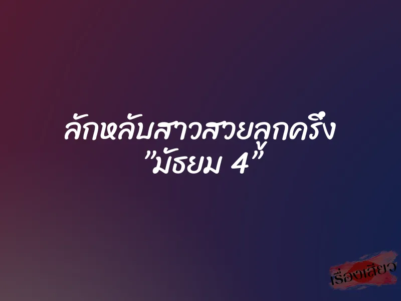 ลักหลับสาวสวยลูกครึ่ง ”มัธยม 4” 1 ลักหลับสาวสวยลูกครึ่ง ”มัธยม 4”