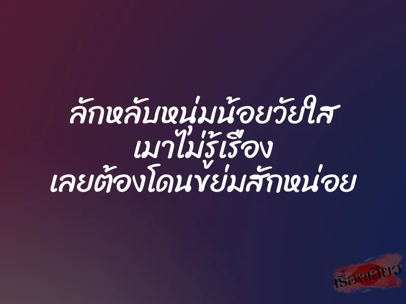 ลักหลับหนุ่มน้อยวัยใส เมาไม่รู้เรื่อง เลยต้องโดนขย่มสักหน่อย 1 ลักหลับหนุ่มน้อยวัยใส เมาไม่รู้เรื่อง เลยต้องโดนขย่มสักหน่อย