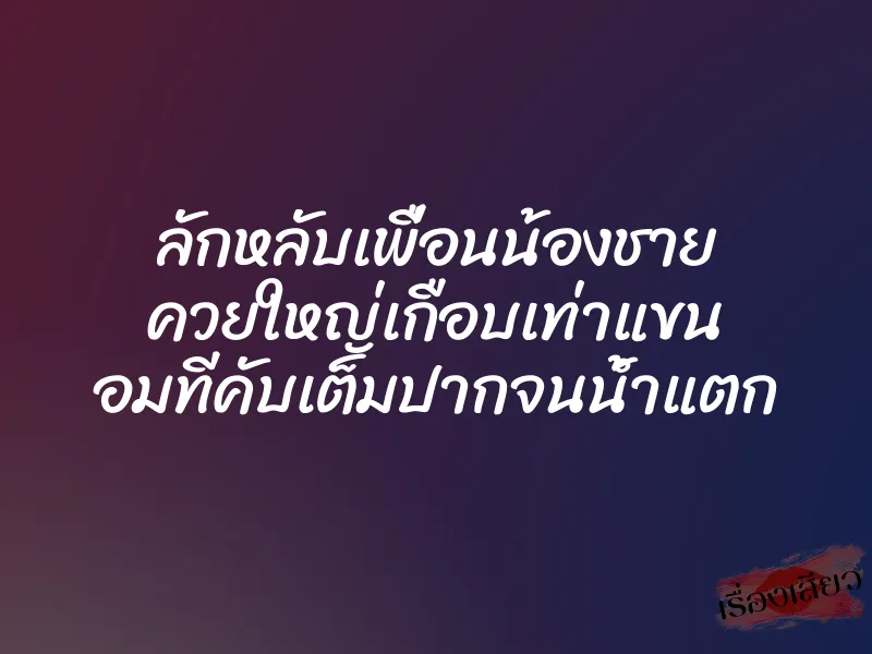ลักหลับเพื่อนน้องชาย ควยใหญ่เกือบเท่าแขน อมทีคับเต็มปากจนน้ำแตก 1 ลักหลับเพื่อนน้องชาย ควยใหญ่เกือบเท่าแขน อมทีคับเต็มปากจนน้ำแตก