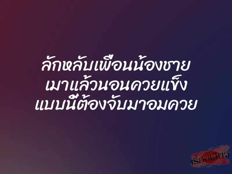 ลักหลับเพื่อนน้องชาย เมาแล้วนอนควยแข็ง แบบนี้ต้องจับมาอมควย 1 ลักหลับเพื่อนน้องชาย เมาแล้วนอนควยแข็ง แบบนี้ต้องจับมาอมควย