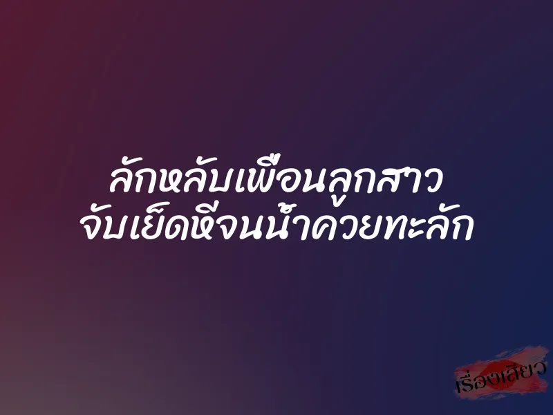 ลักหลับเพื่อนลูกสาว จับเย็ดหีจนน้ำควยทะลัก 1 ลักหลับเพื่อนลูกสาว จับเย็ดหีจนน้ำควยทะลัก