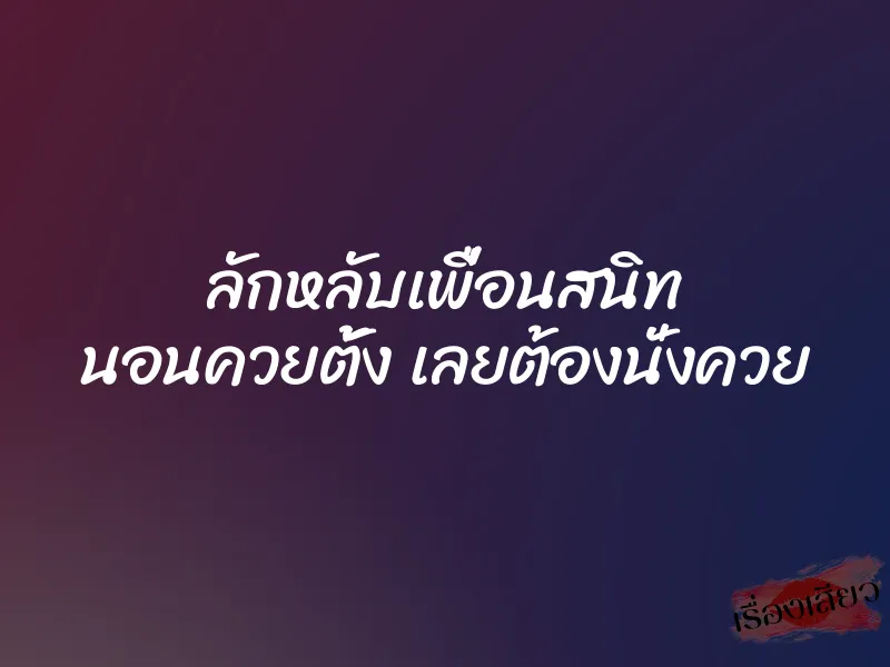 ลักหลับเพื่อนสนิท นอนควยตั้ง เลยต้องนั่งควย 1 ลักหลับเพื่อนสนิท นอนควยตั้ง เลยต้องนั่งควย