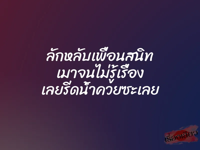 ลักหลับเพื่อนสนิท เมาจนไม่รู้เรื่อง เลยรีดน้ำควยซะเลย 1 ลักหลับเพื่อนสนิท เมาจนไม่รู้เรื่อง เลยรีดน้ำควยซะเลย