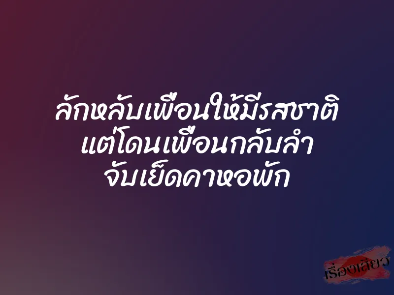 ลักหลับเพื่อนให้มีรสชาติ แต่โดนเพื่อนกลับลำ จับเย็ดคาหอพัก 1 ลักหลับเพื่อนให้มีรสชาติ แต่โดนเพื่อนกลับลำ จับเย็ดคาหอพัก