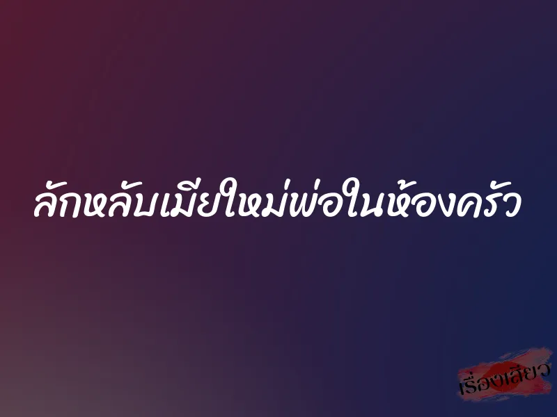 ลักหลับเมียใหม่พ่อในห้องครัว 1 ลักหลับเมียใหม่พ่อในห้องครัว