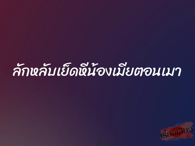 ลักหลับเย็ดหีน้องเมียตอนเมา 1 ลักหลับเย็ดหีน้องเมียตอนเมา