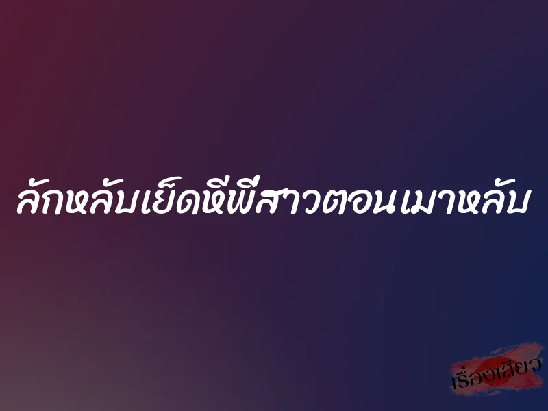 ลักหลับเย็ดหีพี่สาวตอนเมาหลับ 6 ลักหลับเย็ดหีพี่สาวตอนเมาหลับ