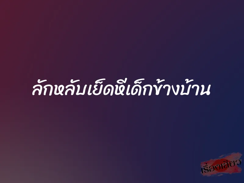 ลักหลับเย็ดหีเด็กข้างบ้าน 1 ลักหลับเย็ดหีเด็กข้างบ้าน