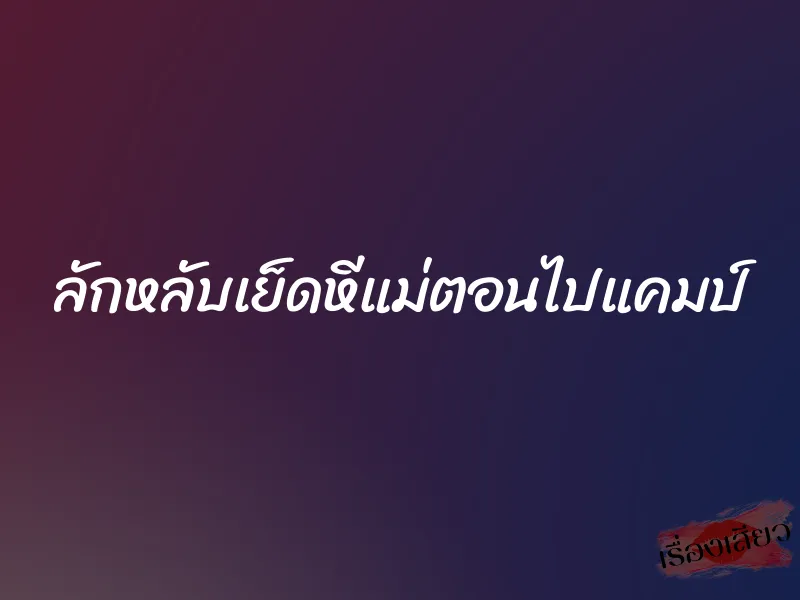 ลักหลับเย็ดหีแม่ตอนไปแคมป์ 1 ลักหลับเย็ดหีแม่ตอนไปแคมป์