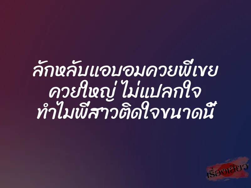ลักหลับแอบอมควยพี่เขย ควยใหญ่ ไม่แปลกใจ ทำไมพี่สาวติดใจขนาดนี้ 1 ลักหลับแอบอมควยพี่เขย ควยใหญ่ ไม่แปลกใจ ทำไมพี่สาวติดใจขนาดนี้