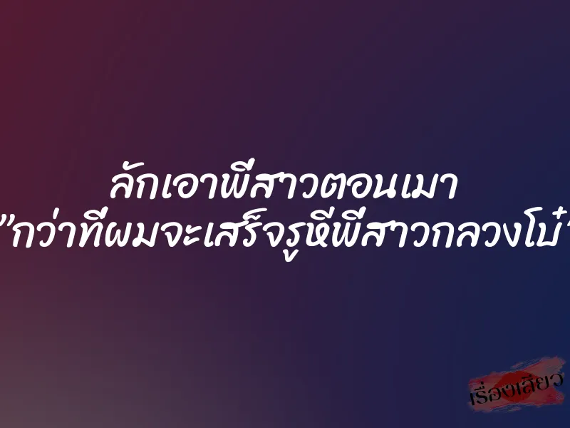 ลักเอาพี่สาวตอนเมา ”กว่าที่ผมจะเสร็จรูหีพี่สาวกลวงโบ๋” 10 ลักเอาพี่สาวตอนเมา ”กว่าที่ผมจะเสร็จรูหีพี่สาวกลวงโบ๋”