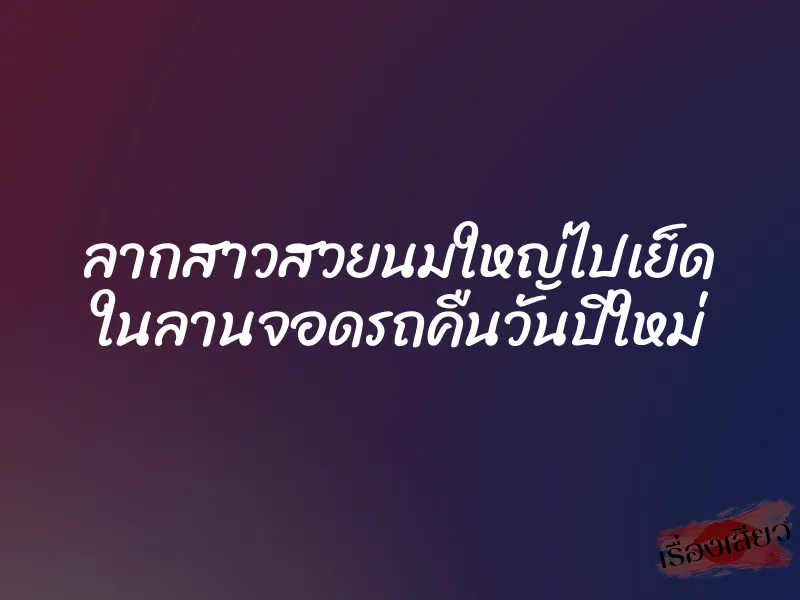 ลากสาวสวยนมใหญ่ไปเย็ด ในลานจอดรถคืนวันปีใหม่ 1 ลากสาวสวยนมใหญ่ไปเย็ด ในลานจอดรถคืนวันปีใหม่