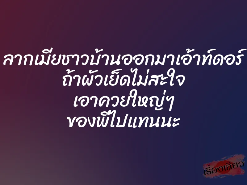 ลากเมียชาวบ้านออกมาเอ้าท์ดอร์ ถ้าผัวเย็ดไม่สะใจ เอาควยใหญ่ๆ ของพี่ไปแทนนะ 1 ลากเมียชาวบ้านออกมาเอ้าท์ดอร์ ถ้าผัวเย็ดไม่สะใจ เอาควยใหญ่ๆ ของพี่ไปแทนนะ
