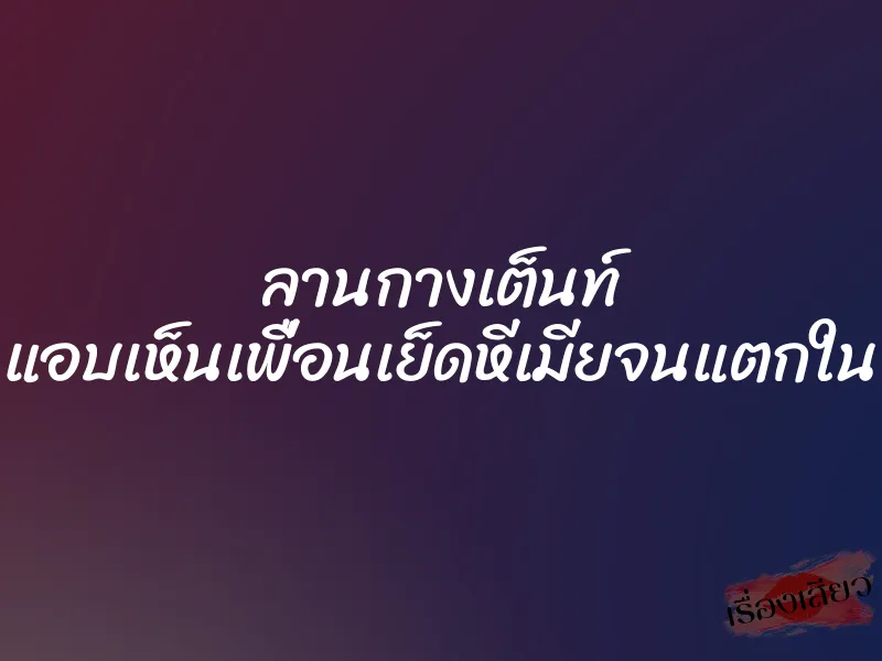 ลานกางเต็นท์ แอบเห็นเพื่อนเย็ดหีเมียจนแตกใน 1 ลานกางเต็นท์ แอบเห็นเพื่อนเย็ดหีเมียจนแตกใน