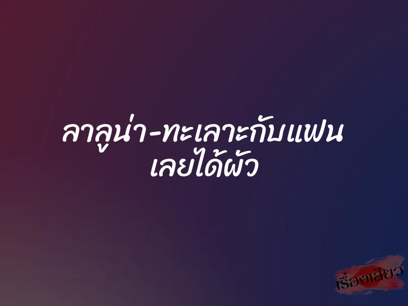 ลาลูน่า-ทะเลาะกับแฟน เลยได้ผัว 1 ลาลูน่า-ทะเลาะกับแฟน เลยได้ผัว