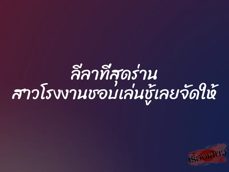 ลีลาที่สุดร่าน สาวโรงงานชอบเล่นชู้เลยจัดให้ 3 ลีลาที่สุดร่าน สาวโรงงานชอบเล่นชู้เลยจัดให้