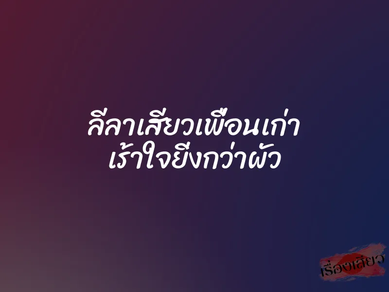 ลีลาเสียวเพื่อนเก่า เร้าใจยิ่งกว่าผัว 6 ลีลาเสียวเพื่อนเก่า เร้าใจยิ่งกว่าผัว