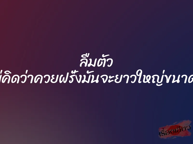 ลืมตัว ”ไม่คิดว่าควยฝรั่งมันจะยาวใหญ่ขนาดนี้” 6 ลืมตัว ”ไม่คิดว่าควยฝรั่งมันจะยาวใหญ่ขนาดนี้”