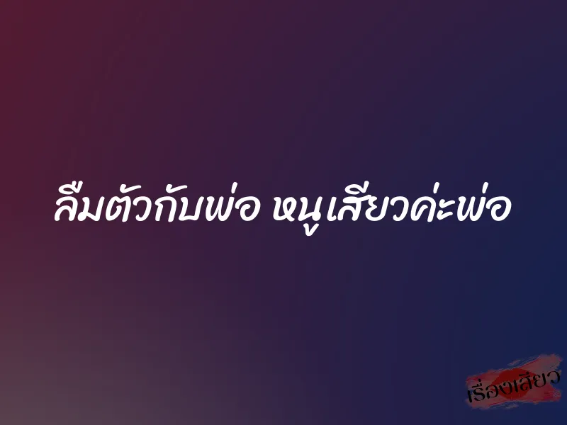 ลืมตัวกับพ่อ หนูเสียวค่ะพ่อ 1 ลืมตัวกับพ่อ หนูเสียวค่ะพ่อ