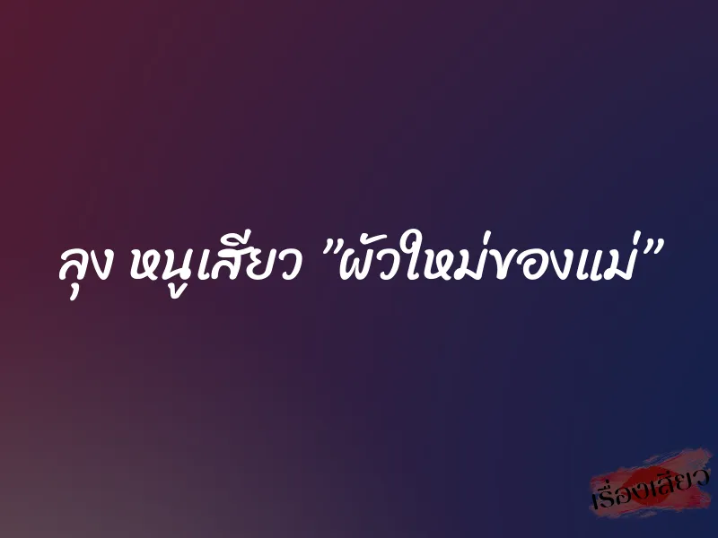 ลุง หนูเสียว ”ผัวใหม่ของแม่” 1 ลุง หนูเสียว ”ผัวใหม่ของแม่”