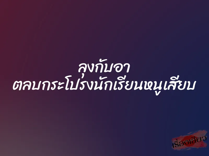 ลุงกับอา ตลบกระโปรงนักเรียนหนูเสียบ 1 ลุงกับอา ตลบกระโปรงนักเรียนหนูเสียบ