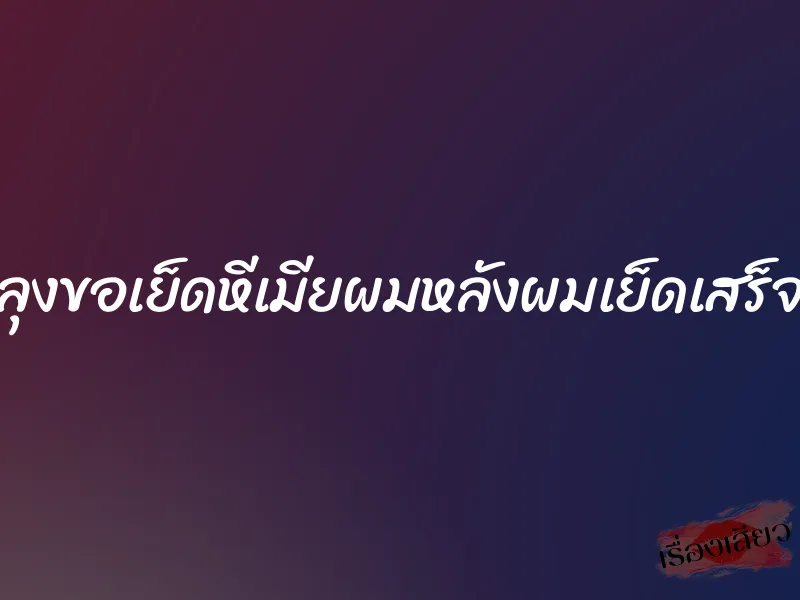 ลุงขอเย็ดหีเมียผมหลังผมเย็ดเสร็จ 1 ลุงขอเย็ดหีเมียผมหลังผมเย็ดเสร็จ
