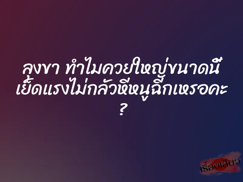 ลุงขา ทำไมควยใหญ่ขนาดนี้ เย็ดแรงไม่กลัวหีหนูฉีกเหรอคะ ? 1 ลุงขา ทำไมควยใหญ่ขนาดนี้ เย็ดแรงไม่กลัวหีหนูฉีกเหรอคะ ?