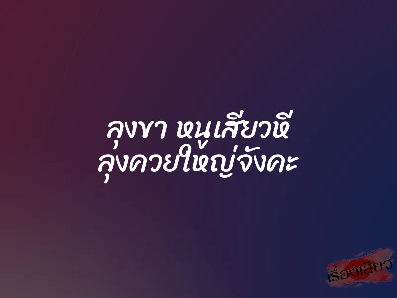 ลุงขา หนูเสียวหี ลุงควยใหญ่จังคะ 1 ลุงขา หนูเสียวหี ลุงควยใหญ่จังคะ