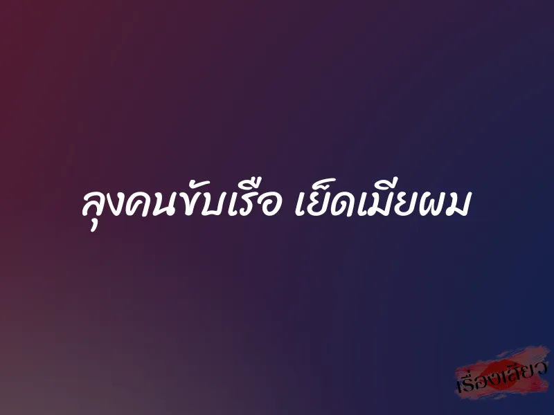 ลุงคนขับเรือ เย็ดเมียผม 1 ลุงคนขับเรือ เย็ดเมียผม