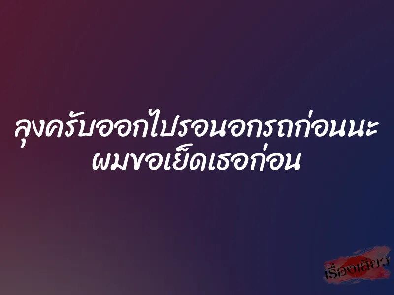 ลุงครับออกไปรอนอกรถก่อนนะ ผมขอเย็ดเธอก่อน 1 ลุงครับออกไปรอนอกรถก่อนนะ ผมขอเย็ดเธอก่อน