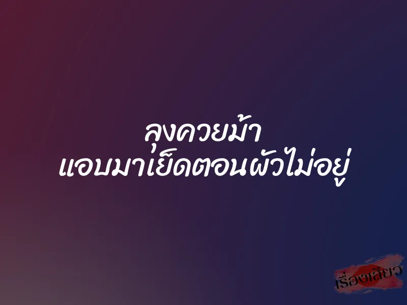 ลุงควยม้า แอบมาเย็ดตอนผัวไม่อยู่ 1 ลุงควยม้า แอบมาเย็ดตอนผัวไม่อยู่