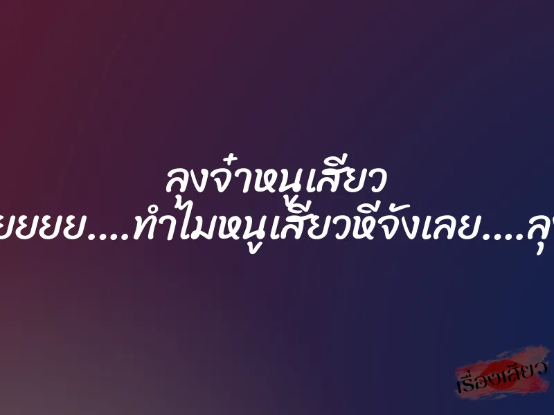 ลุงจ๋าหนูเสียว ”อูยยยยย….ทำไมหนูเสียวหีจังเลย….ลุงจ๋า” 3 ลุงจ๋าหนูเสียว ”อูยยยยย….ทำไมหนูเสียวหีจังเลย….ลุงจ๋า”