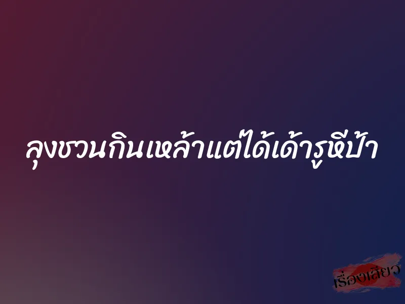 ลุงชวนกินเหล้าแต่ได้เด้ารูหีป้า 1 ลุงชวนกินเหล้าแต่ได้เด้ารูหีป้า