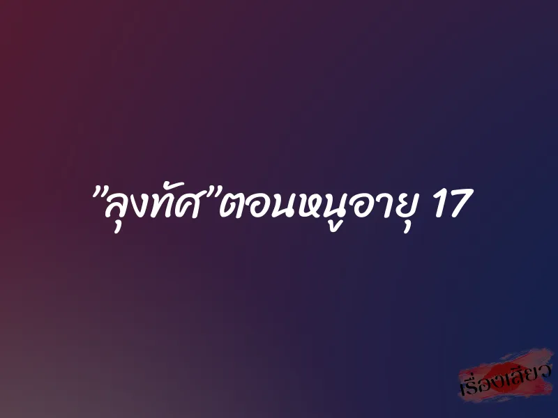 ”ลุงทัศ”ตอนหนูอายุ 17 8 ”ลุงทัศ”ตอนหนูอายุ 17