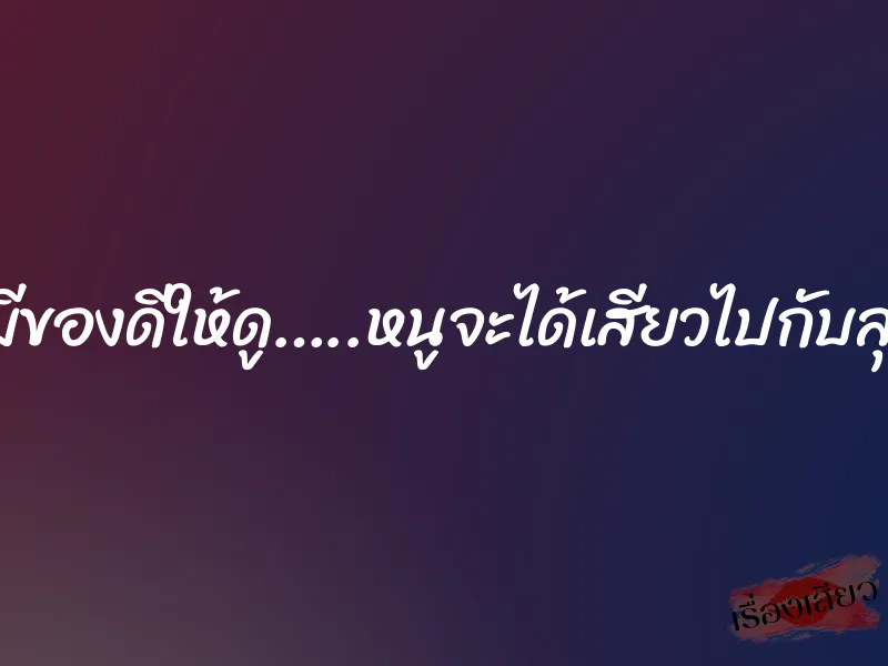 ลุงมีของดีให้ดู…..หนูจะได้เสียวไปกับลุงไง 1 ลุงมีของดีให้ดู…..หนูจะได้เสียวไปกับลุงไง