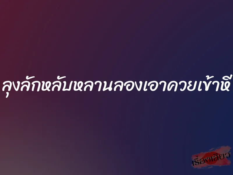 ลุงลักหลับหลานลองเอาควยเข้าหี 1 ลุงลักหลับหลานลองเอาควยเข้าหี