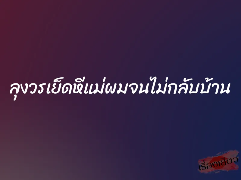 ลุงวรเย็ดหีแม่ผมจนไม่กลับบ้าน 1 ลุงวรเย็ดหีแม่ผมจนไม่กลับบ้าน