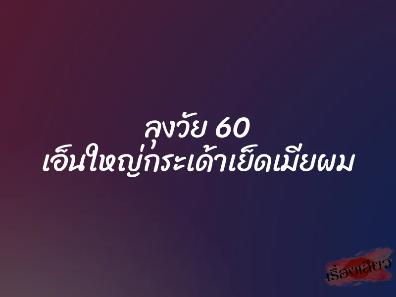 ลุงวัย 60 เอ็นใหญ่กระเด้าเย็ดเมียผม 1 ลุงวัย 60 เอ็นใหญ่กระเด้าเย็ดเมียผม