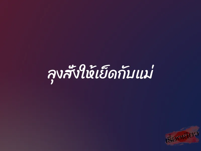 ลุงสั่งให้เย็ดกับแม่ 1 ลุงสั่งให้เย็ดกับแม่