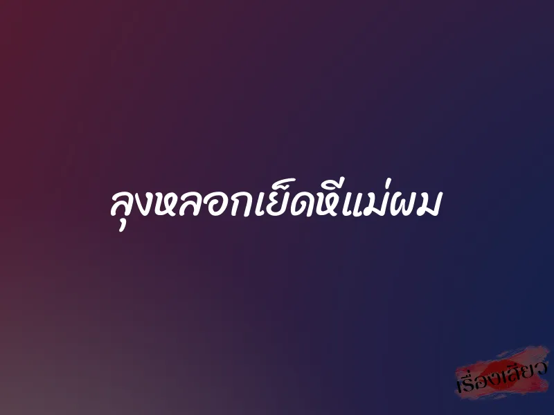 ลุงหลอกเย็ดหีแม่ผม 1 ลุงหลอกเย็ดหีแม่ผม