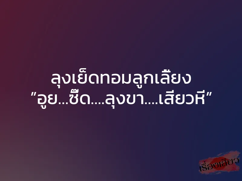 ลุงเย็ดทอมลูกเลี้ยง ”อูย…ซี๊ด….ลุงขา….เสียวหี” 1 ลุงเย็ดทอมลูกเลี้ยง ”อูย…ซี๊ด….ลุงขา….เสียวหี”