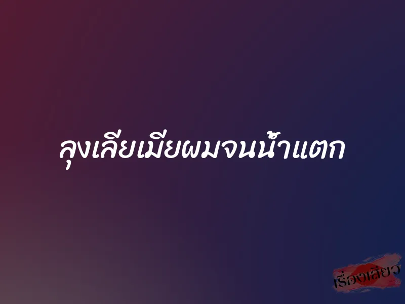 ลุงเลียเมียผมจนน้ำแตก 1 ลุงเลียเมียผมจนน้ำแตก
