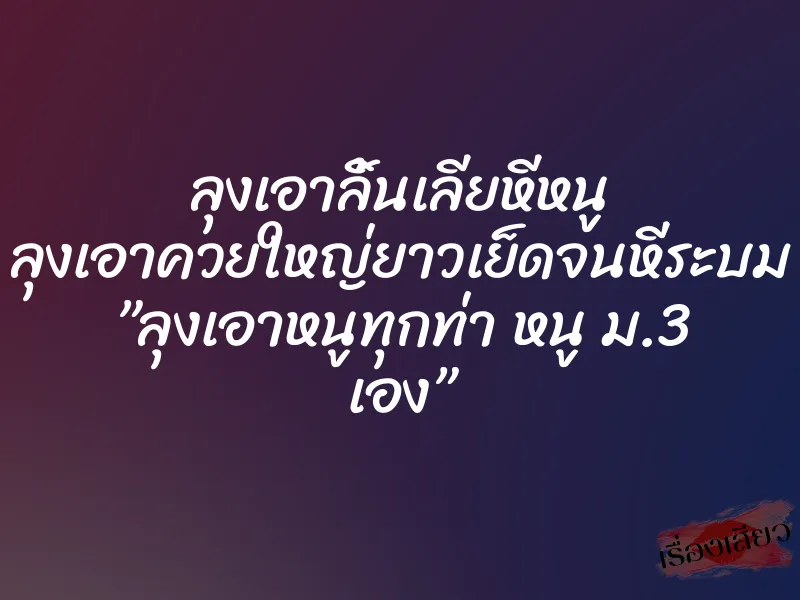 ลุงเอาลิ้นเลียหีหนู ลุงเอาควยใหญ่ยาวเย็ดจนหีระบม ”ลุงเอาหนูทุกท่า หนู ม.3 เอง” 1 ลุงเอาลิ้นเลียหีหนู ลุงเอาควยใหญ่ยาวเย็ดจนหีระบม ”ลุงเอาหนูทุกท่า หนู ม.3 เอง”
