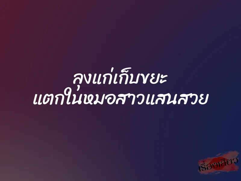 ลุงแก่เก็บขยะ แตกในหมอสาวแสนสวย 1 ลุงแก่เก็บขยะ แตกในหมอสาวแสนสวย