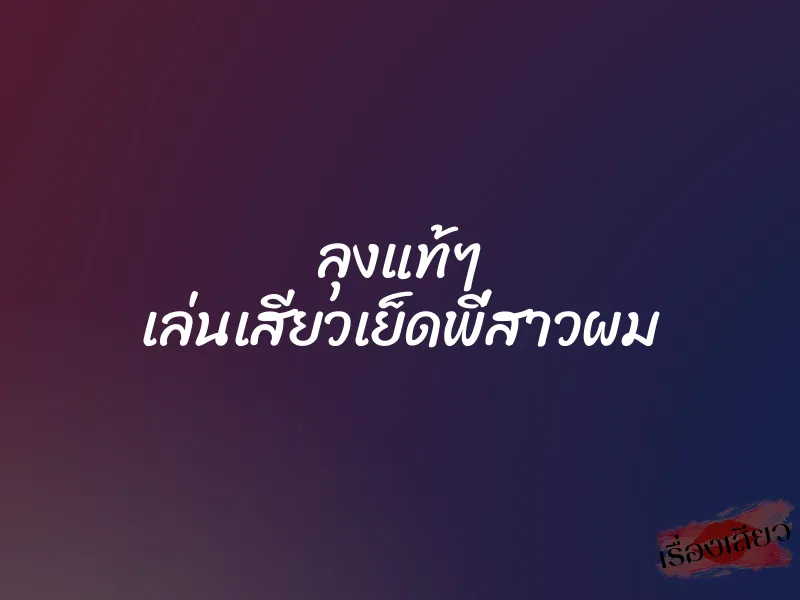 ลุงแท้ๆ เล่นเสียวเย็ดพี่สาวผม 1 ลุงแท้ๆ เล่นเสียวเย็ดพี่สาวผม
