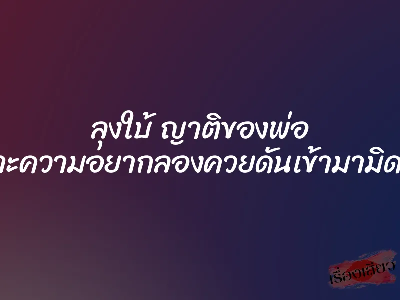 ลุงใบ้ ญาติของพ่อ เพราะความอยากลองควยดันเข้ามามิดด้าม 1 ลุงใบ้ ญาติของพ่อ เพราะความอยากลองควยดันเข้ามามิดด้าม