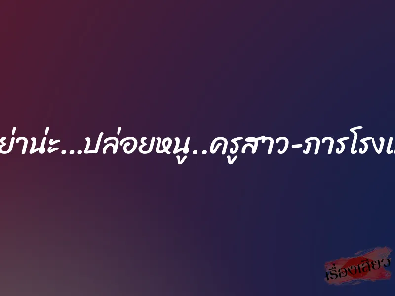ลุง…อย่าน่ะ…ปล่อยหนู..ครูสาว-ภารโรงและผม 1 ลุง…อย่าน่ะ…ปล่อยหนู..ครูสาว-ภารโรงและผม