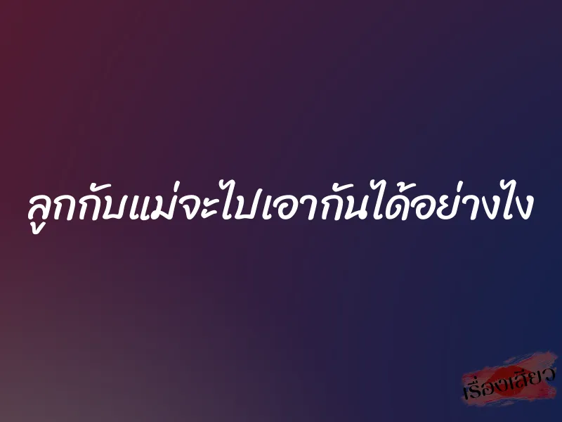 ลูกกับแม่จะไปเอากันได้อย่างไง 1 ลูกกับแม่จะไปเอากันได้อย่างไง